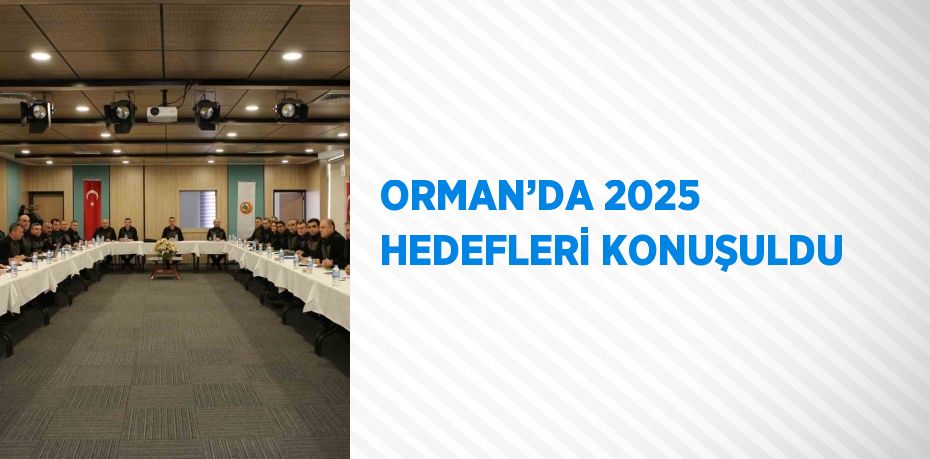 ORMAN’DA 2025 HEDEFLERİ KONUŞULDU