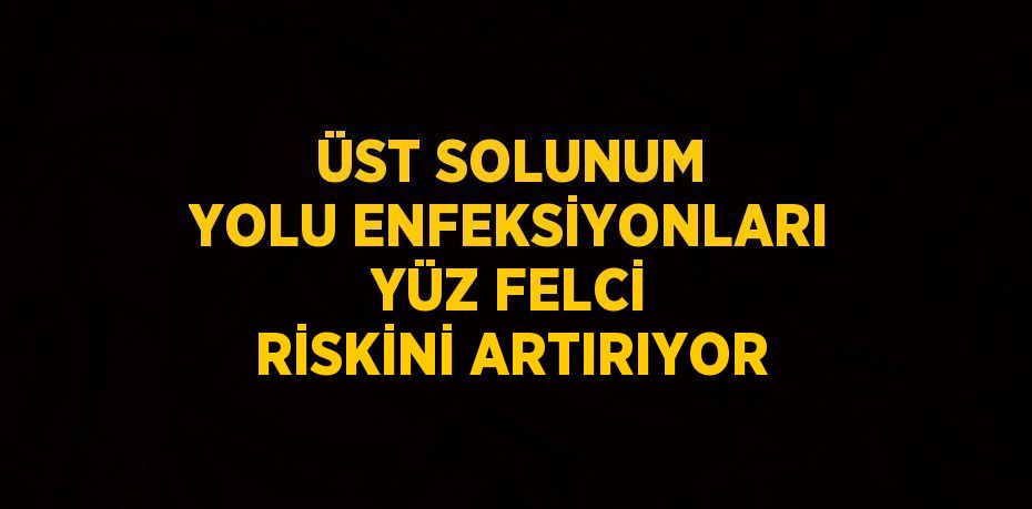 ÜST SOLUNUM YOLU ENFEKSİYONLARI YÜZ FELCİ RİSKİNİ ARTIRIYOR