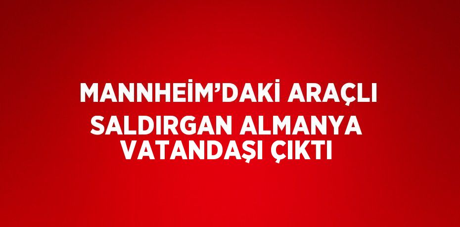 MANNHEİM’DAKİ ARAÇLI SALDIRGAN ALMANYA VATANDAŞI ÇIKTI