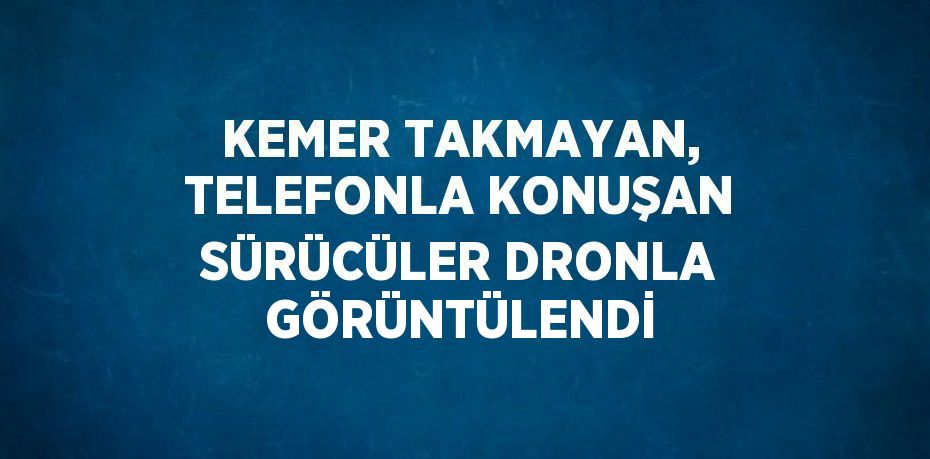 KEMER TAKMAYAN, TELEFONLA KONUŞAN SÜRÜCÜLER DRONLA GÖRÜNTÜLENDİ