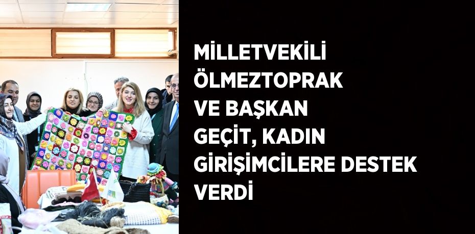 MİLLETVEKİLİ ÖLMEZTOPRAK VE BAŞKAN GEÇİT, KADIN GİRİŞİMCİLERE DESTEK VERDİ