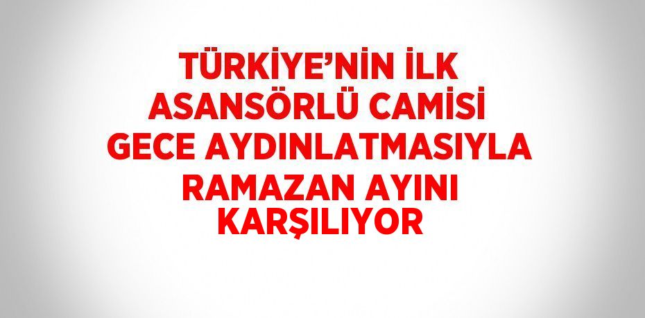 TÜRKİYE’NİN İLK ASANSÖRLÜ CAMİSİ GECE AYDINLATMASIYLA RAMAZAN AYINI KARŞILIYOR