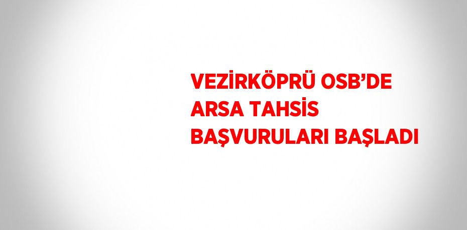 VEZİRKÖPRÜ OSB’DE ARSA TAHSİS BAŞVURULARI BAŞLADI