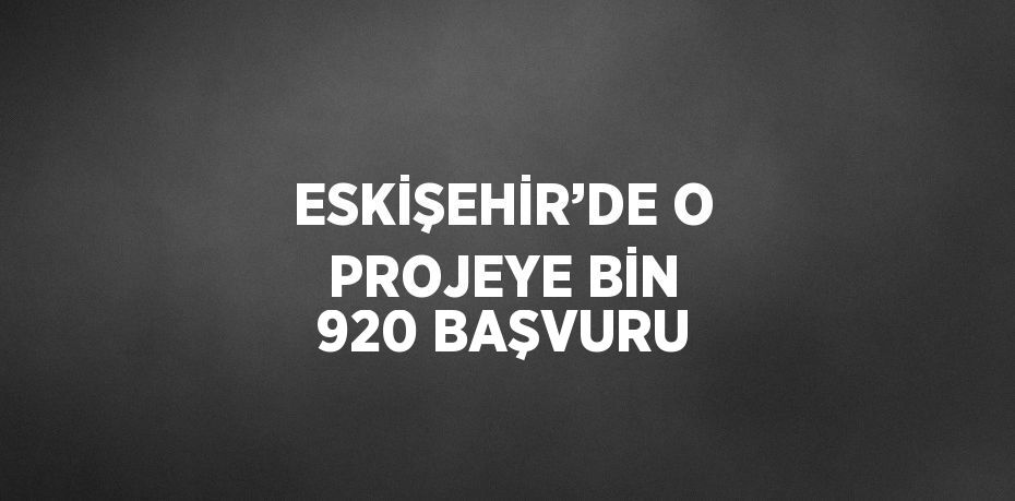 ESKİŞEHİR’DE O PROJEYE BİN 920 BAŞVURU