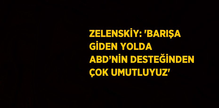 ZELENSKİY: 'BARIŞA GİDEN YOLDA ABD’NİN DESTEĞİNDEN ÇOK UMUTLUYUZ'