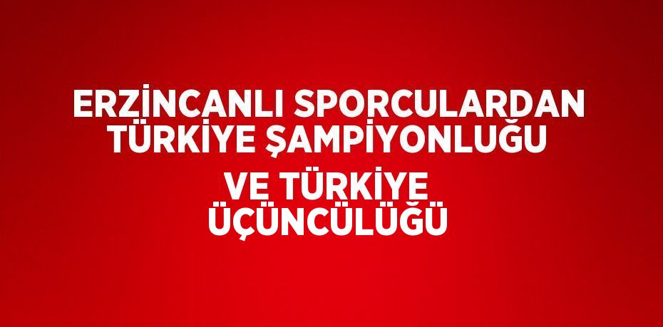 ERZİNCANLI SPORCULARDAN TÜRKİYE ŞAMPİYONLUĞU VE TÜRKİYE ÜÇÜNCÜLÜĞÜ