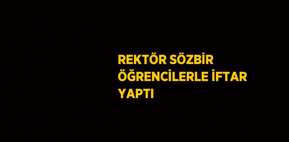 REKTÖR SÖZBİR ÖĞRENCİLERLE İFTAR YAPTI