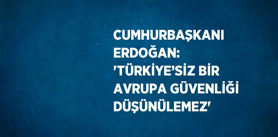 CUMHURBAŞKANI ERDOĞAN: 'TÜRKİYE’SİZ BİR AVRUPA GÜVENLİĞİ DÜŞÜNÜLEMEZ'