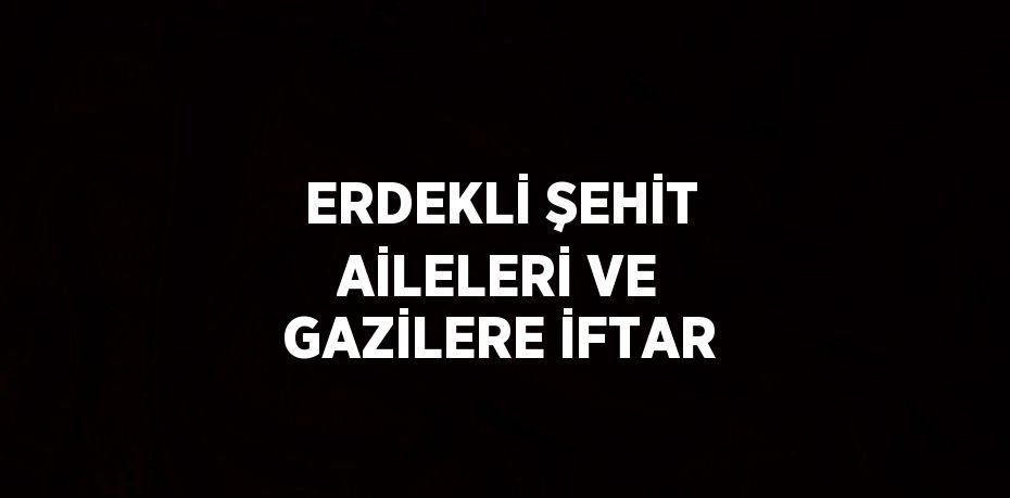 ERDEKLİ ŞEHİT AİLELERİ VE GAZİLERE İFTAR