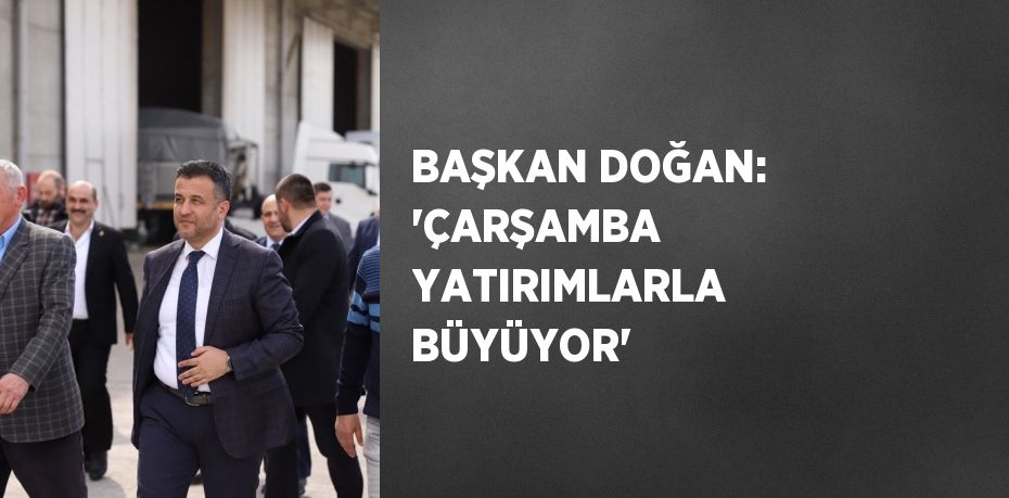 BAŞKAN DOĞAN: 'ÇARŞAMBA YATIRIMLARLA BÜYÜYOR'