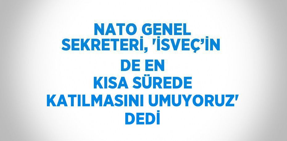 NATO GENEL SEKRETERİ, 'İSVEÇ’İN DE EN KISA SÜREDE KATILMASINI UMUYORUZ' DEDİ