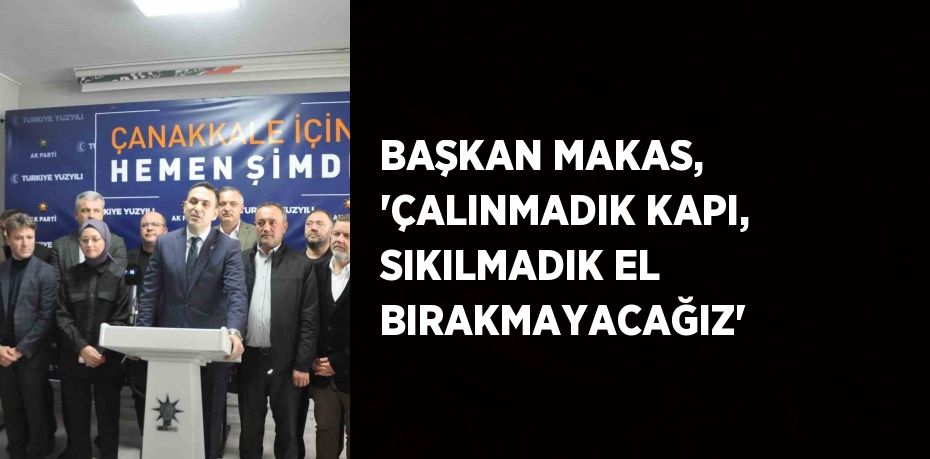 BAŞKAN MAKAS, 'ÇALINMADIK KAPI, SIKILMADIK EL BIRAKMAYACAĞIZ'