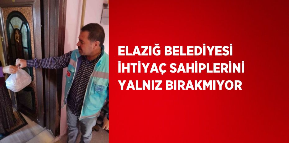 ELAZIĞ BELEDİYESİ İHTİYAÇ SAHİPLERİNİ YALNIZ BIRAKMIYOR