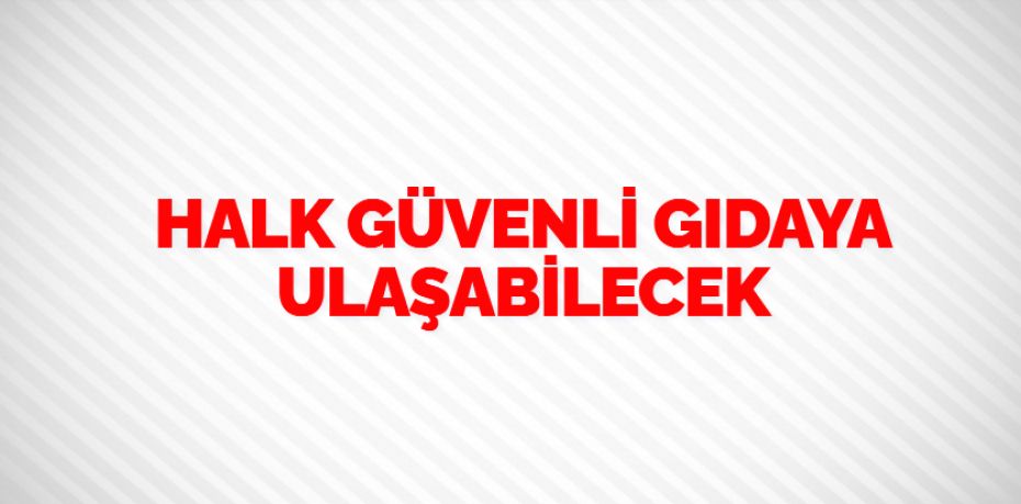 HALK GÜVENLİ GIDAYA ULAŞABİLECEK