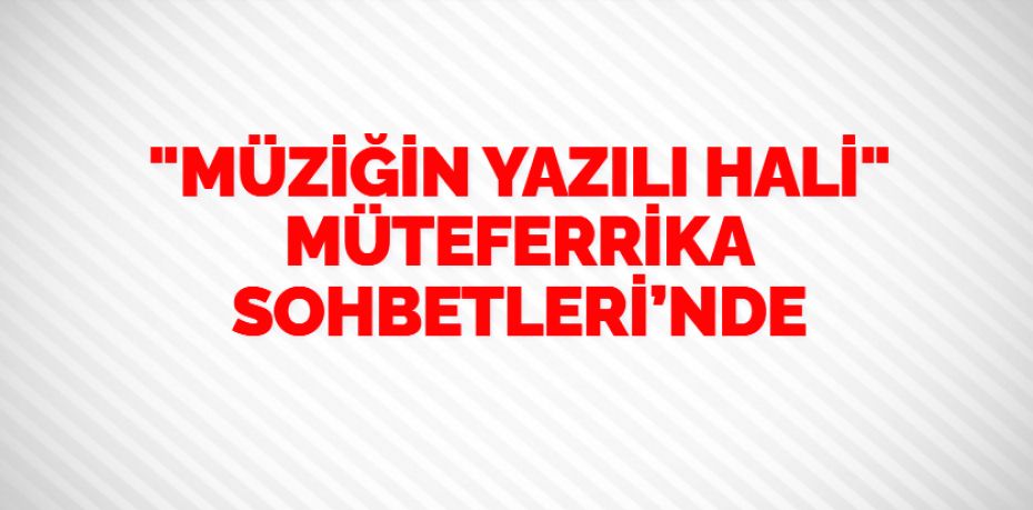 "MÜZİĞİN YAZILI HALİ" MÜTEFERRİKA SOHBETLERİ’NDE