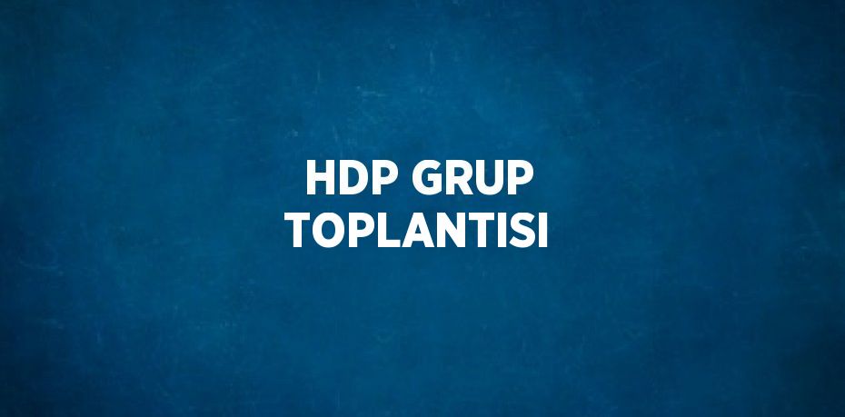 HDP GRUP TOPLANTISI