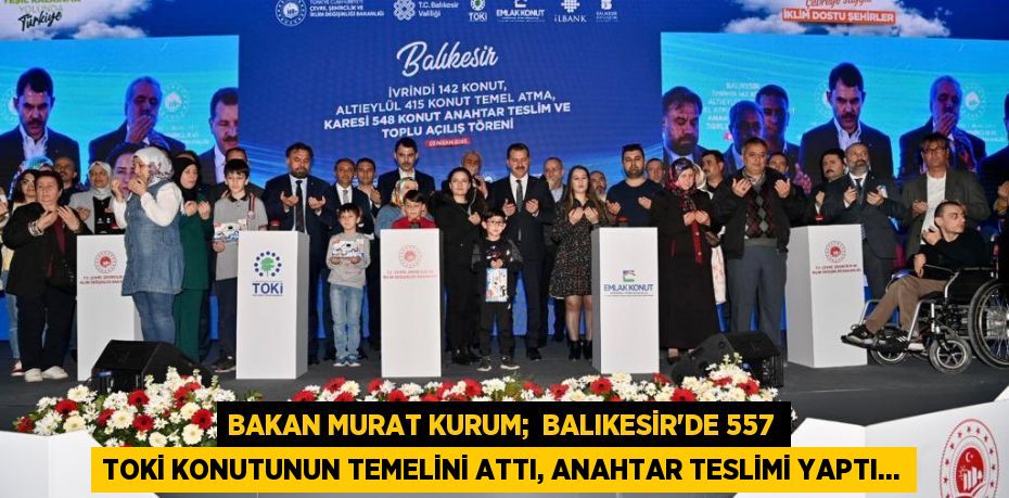 BAKAN MURAT KURUM;  BALIKESİR’DE 557 TOKİ KONUTUNUN TEMELİNİ ATTI, ANAHTAR TESLİMİ YAPTI…