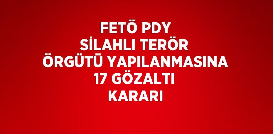 FETÖ PDY SİLAHLI TERÖR ÖRGÜTÜ YAPILANMASINA 17 GÖZALTI KARARI