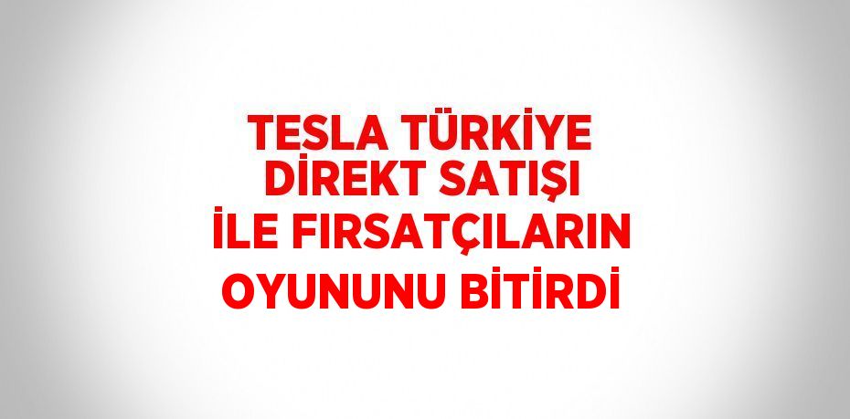 TESLA TÜRKİYE DİREKT SATIŞI İLE FIRSATÇILARIN OYUNUNU BİTİRDİ