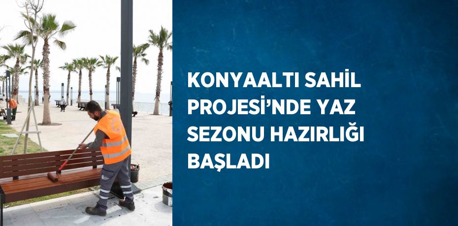 KONYAALTI SAHİL PROJESİ’NDE YAZ SEZONU HAZIRLIĞI BAŞLADI