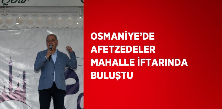 OSMANİYE’DE AFETZEDELER MAHALLE İFTARINDA BULUŞTU