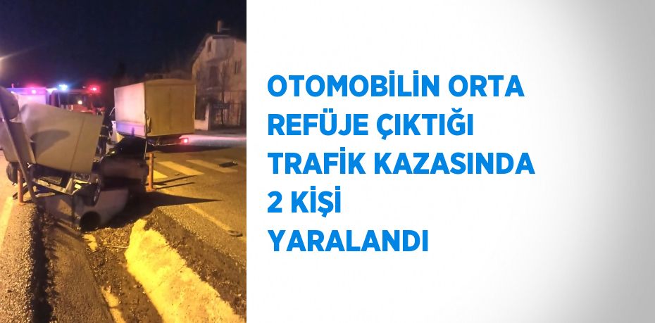 OTOMOBİLİN ORTA REFÜJE ÇIKTIĞI TRAFİK KAZASINDA 2 KİŞİ YARALANDI