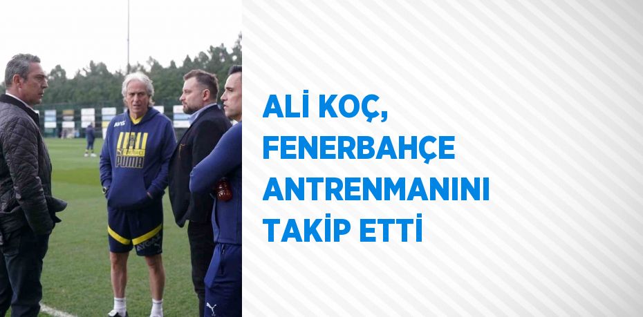 ALİ KOÇ, FENERBAHÇE ANTRENMANINI TAKİP ETTİ