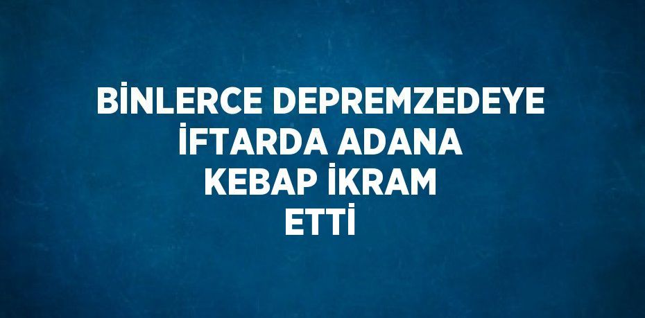 BİNLERCE DEPREMZEDEYE İFTARDA ADANA KEBAP İKRAM ETTİ