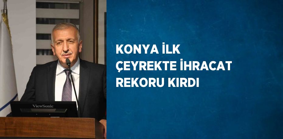 KONYA İLK ÇEYREKTE İHRACAT REKORU KIRDI