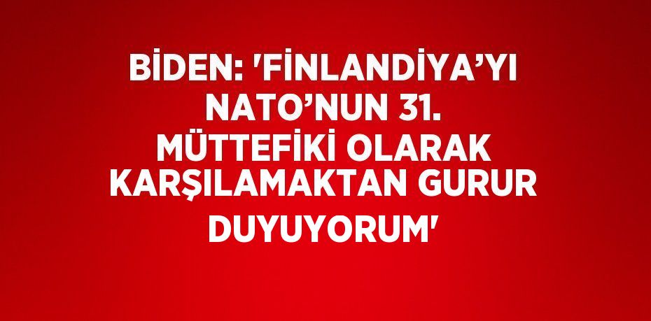 BİDEN: 'FİNLANDİYA’YI NATO’NUN 31. MÜTTEFİKİ OLARAK KARŞILAMAKTAN GURUR DUYUYORUM'