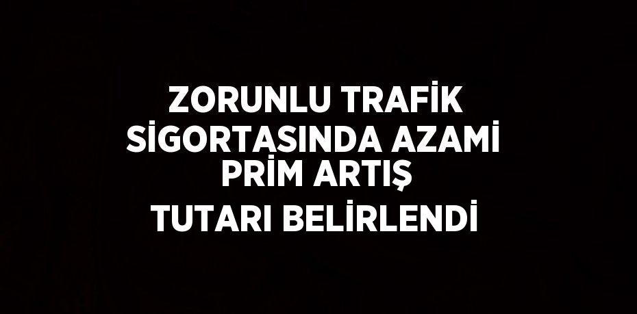 ZORUNLU TRAFİK SİGORTASINDA AZAMİ PRİM ARTIŞ TUTARI BELİRLENDİ