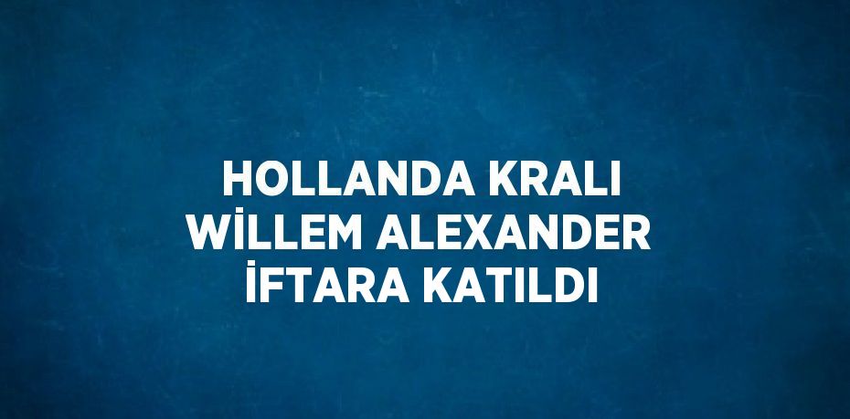 HOLLANDA KRALI WİLLEM ALEXANDER İFTARA KATILDI