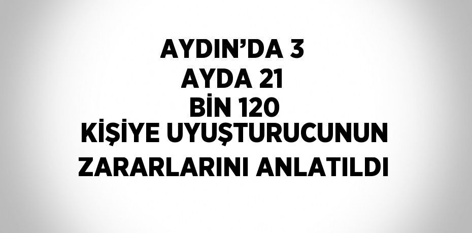 AYDIN’DA 3 AYDA 21 BİN 120 KİŞİYE UYUŞTURUCUNUN ZARARLARINI ANLATILDI