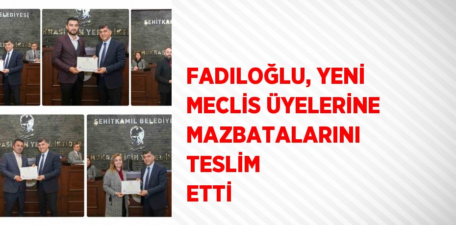 FADILOĞLU, YENİ MECLİS ÜYELERİNE MAZBATALARINI TESLİM ETTİ