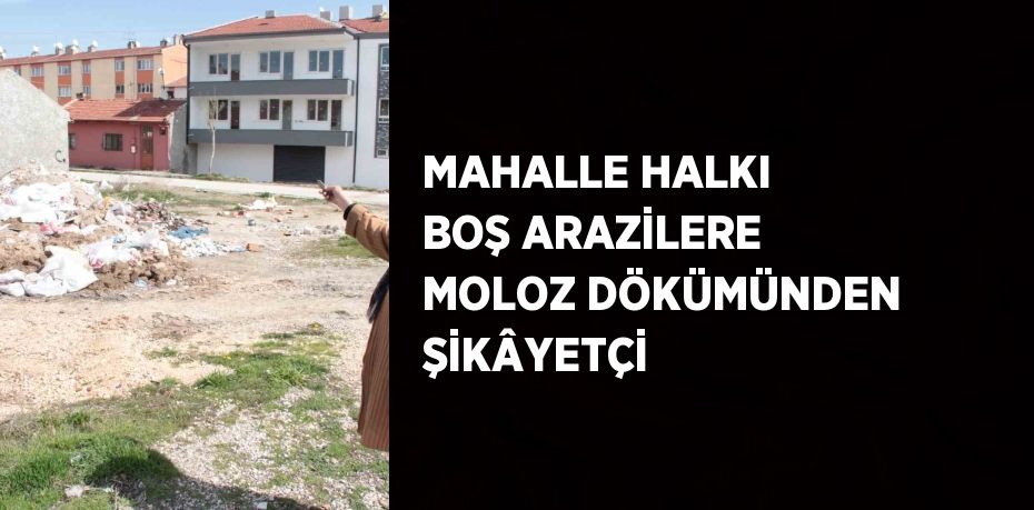 MAHALLE HALKI BOŞ ARAZİLERE MOLOZ DÖKÜMÜNDEN ŞİKÂYETÇİ