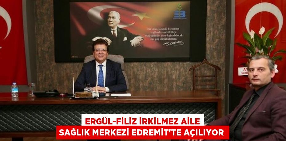 ERGÜL-FİLİZ İRKİLMEZ AİLE SAĞLIK MERKEZİ EDREMİT’TE AÇILIYOR