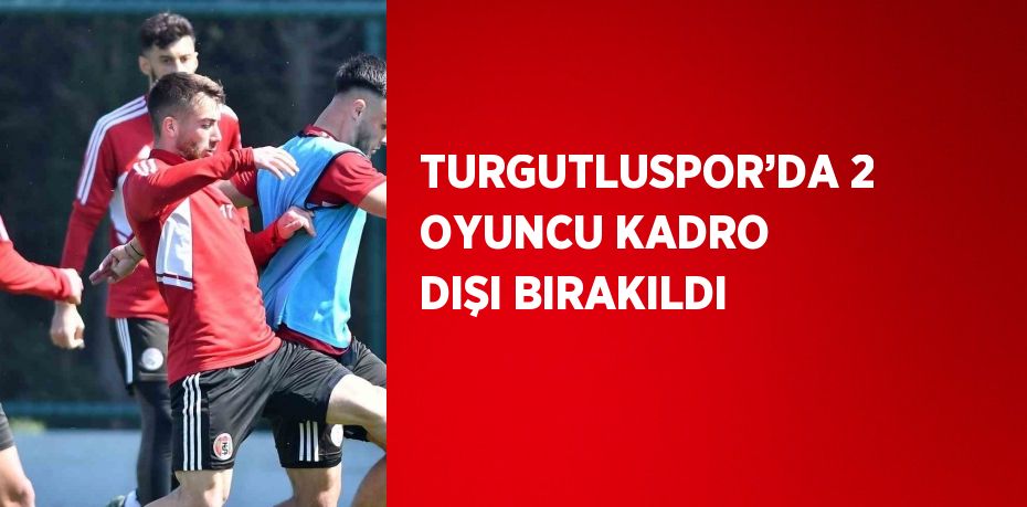 TURGUTLUSPOR’DA 2 OYUNCU KADRO DIŞI BIRAKILDI