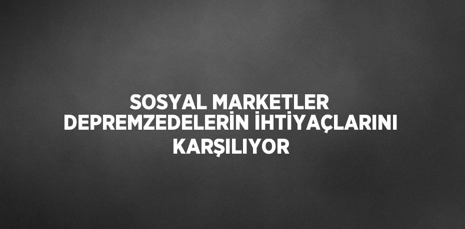 SOSYAL MARKETLER DEPREMZEDELERİN İHTİYAÇLARINI KARŞILIYOR