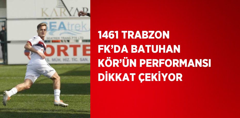 1461 TRABZON FK’DA BATUHAN KÖR’ÜN PERFORMANSI DİKKAT ÇEKİYOR