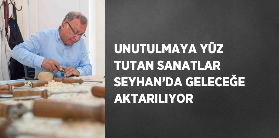 UNUTULMAYA YÜZ TUTAN SANATLAR SEYHAN’DA GELECEĞE AKTARILIYOR