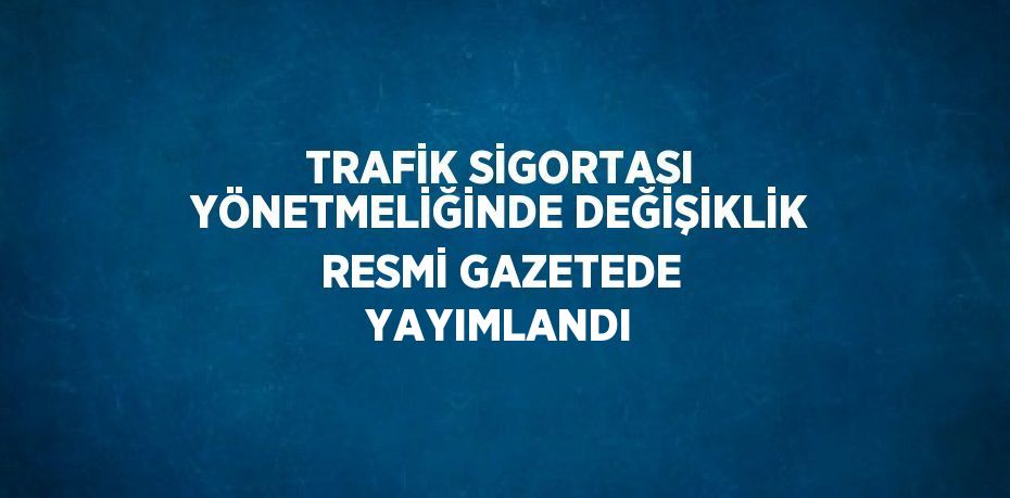 TRAFİK SİGORTASI YÖNETMELİĞİNDE DEĞİŞİKLİK RESMİ GAZETEDE YAYIMLANDI