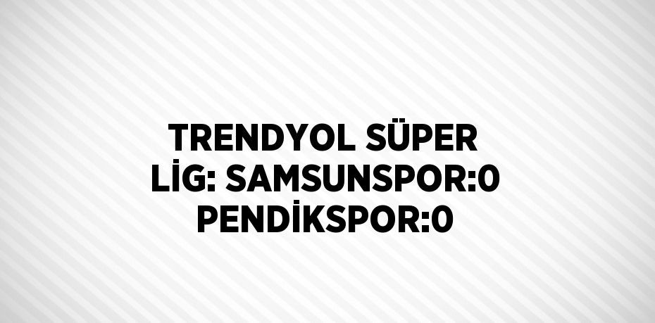 TRENDYOL SÜPER LİG: SAMSUNSPOR:0 PENDİKSPOR:0