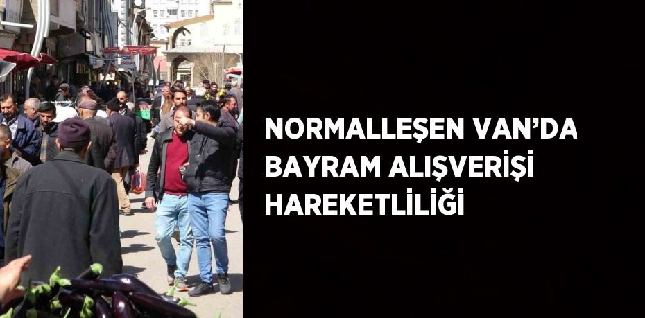 NORMALLEŞEN VAN’DA BAYRAM ALIŞVERİŞİ HAREKETLİLİĞİ