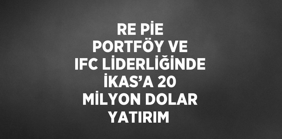 RE PİE PORTFÖY VE IFC LİDERLİĞİNDE İKAS’A 20 MİLYON DOLAR YATIRIM