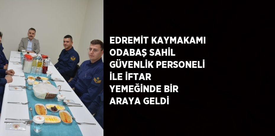 EDREMİT KAYMAKAMI ODABAŞ SAHİL GÜVENLİK PERSONELİ İLE İFTAR YEMEĞİNDE BİR ARAYA GELDİ