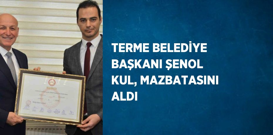 TERME BELEDİYE BAŞKANI ŞENOL KUL, MAZBATASINI ALDI