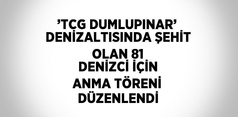 ’TCG DUMLUPINAR’ DENİZALTISINDA ŞEHİT OLAN 81 DENİZCİ İÇİN ANMA TÖRENİ DÜZENLENDİ