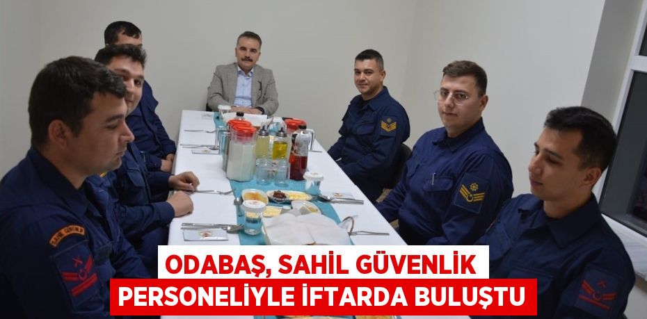 ODABAŞ, SAHİL GÜVENLİK PERSONELİYLE İFTARDA BULUŞTU