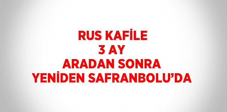 RUS KAFİLE 3 AY ARADAN SONRA YENİDEN SAFRANBOLU’DA