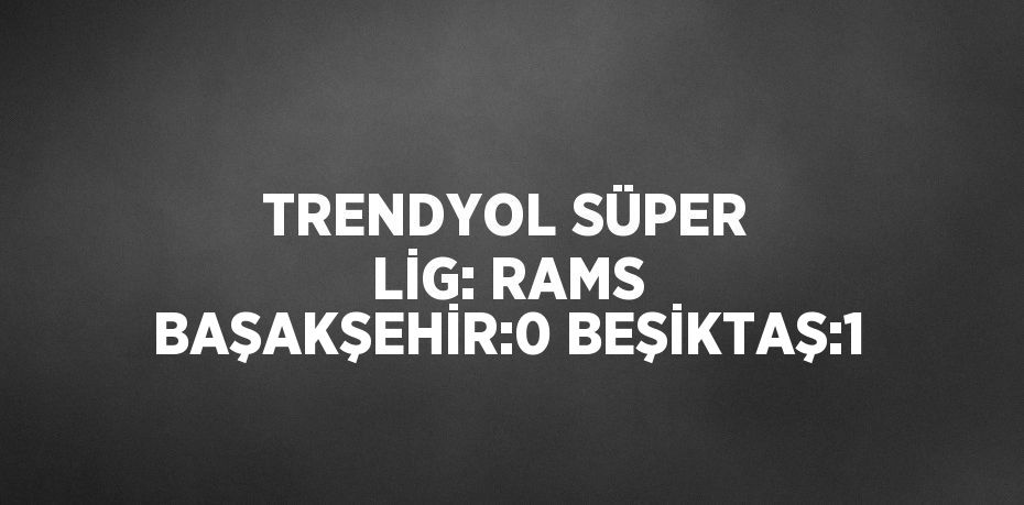 TRENDYOL SÜPER LİG: RAMS BAŞAKŞEHİR:0 BEŞİKTAŞ:1